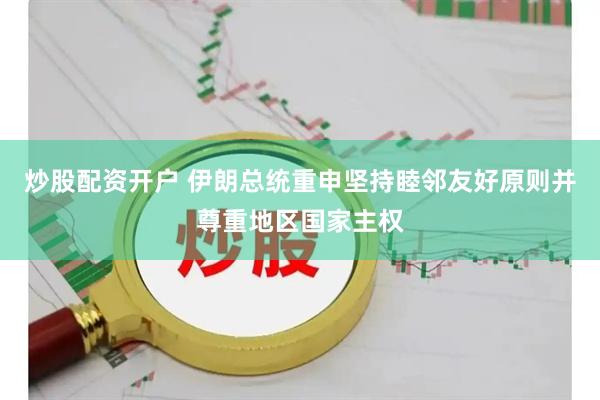 炒股配资开户 伊朗总统重申坚持睦邻友好原则并尊重地区国家主权