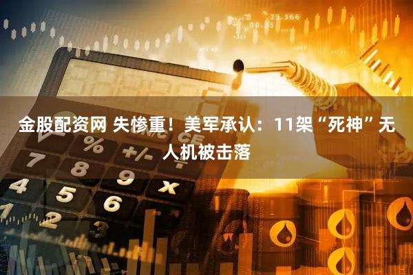 金股配资网 失惨重！美军承认：11架“死神”无人机被击落