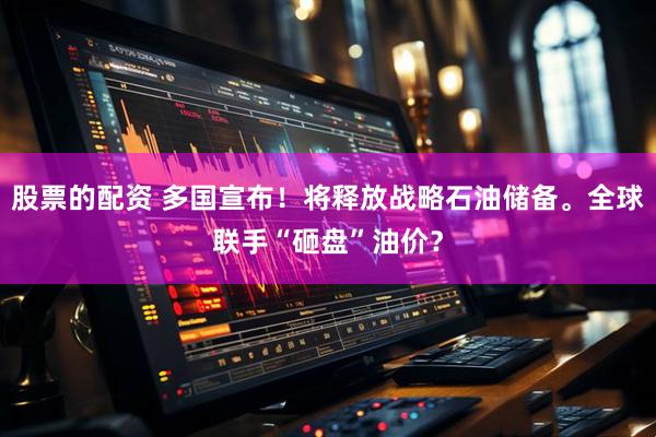 股票的配资 多国宣布！将释放战略石油储备。全球联手“砸盘”油价？