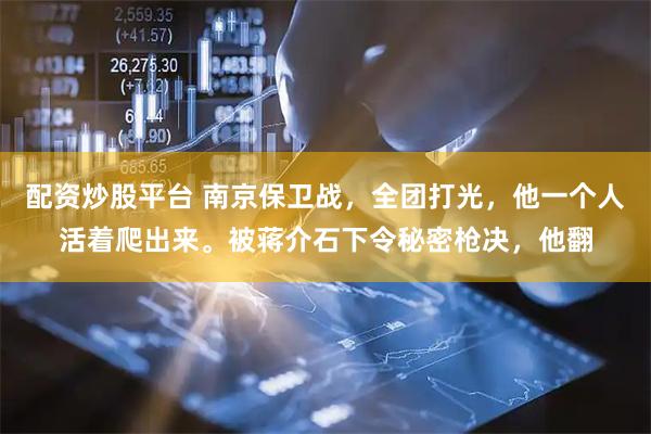 配资炒股平台 南京保卫战，全团打光，他一个人活着爬出来。被蒋介石下令秘密枪决，他翻