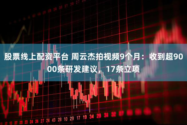 股票线上配资平台 周云杰拍视频9个月：收到超9000条研发建议，17条立项