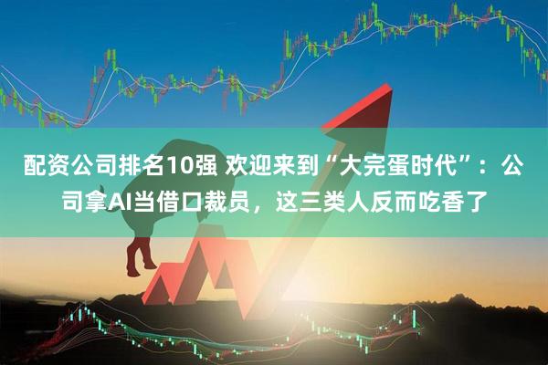 配资公司排名10强 欢迎来到“大完蛋时代”：公司拿AI当借口裁员，这三类人反而吃香了