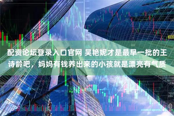 配资论坛登录入口官网 吴艳妮才是最早一批的王诗龄吧，妈妈有钱养出来的小孩就是漂亮有气质
