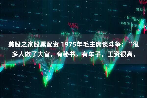 美股之家股票配资 1975年毛主席谈斗争：“很多人做了大官，有秘书，有车子，工资很高，
