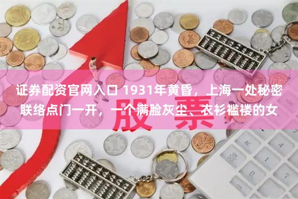 证券配资官网入口 1931年黄昏，上海一处秘密联络点门一开，一个满脸灰尘、衣衫褴褛的女