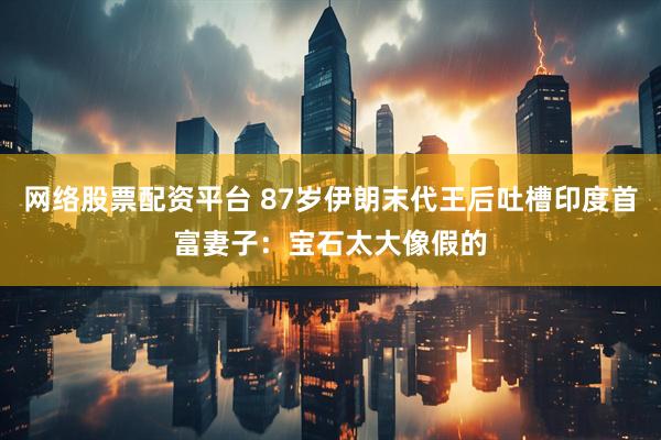 网络股票配资平台 87岁伊朗末代王后吐槽印度首富妻子：宝石太大像假的