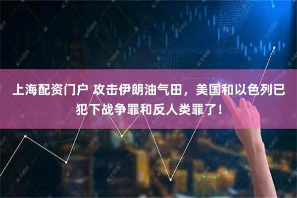 上海配资门户 攻击伊朗油气田，美国和以色列已犯下战争罪和反人类罪了！