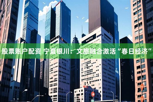 股票账户配资 宁夏银川：文旅融合激活“春日经济”