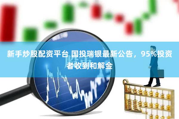 新手炒股配资平台 国投瑞银最新公告，95%投资者收到和解金