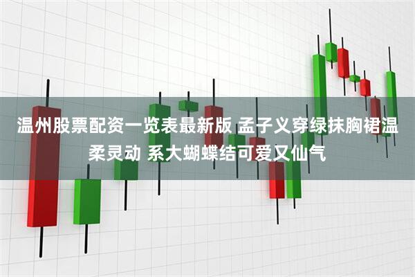 温州股票配资一览表最新版 孟子义穿绿抹胸裙温柔灵动 系大蝴蝶结可爱又仙气