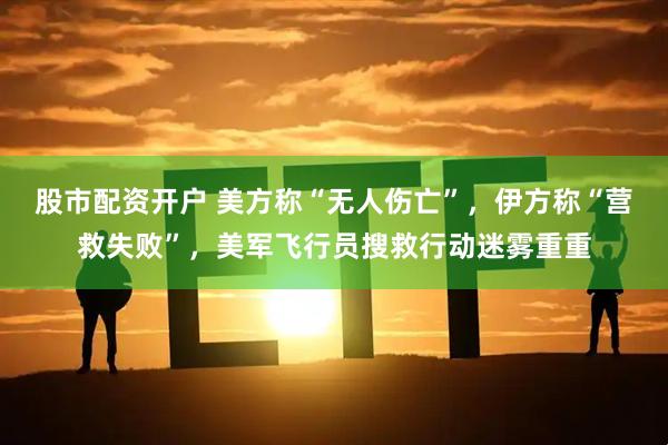 股市配资开户 美方称“无人伤亡”，伊方称“营救失败”，美军飞行员搜救行动迷雾重重