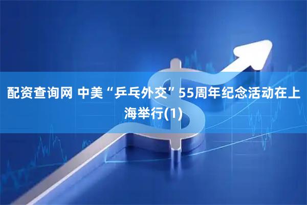 配资查询网 中美“乒乓外交”55周年纪念活动在上海举行(1)
