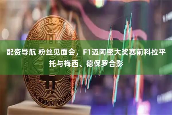 配资导航 粉丝见面会，F1迈阿密大奖赛前科拉平托与梅西、德保罗合影