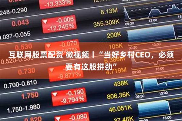 互联网股票配资 微视频丨“当好乡村CEO，必须要有这股拼劲”
