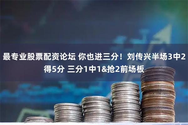 最专业股票配资论坛 你也进三分！刘传兴半场3中2得5分 三分1中1&抢2前场板