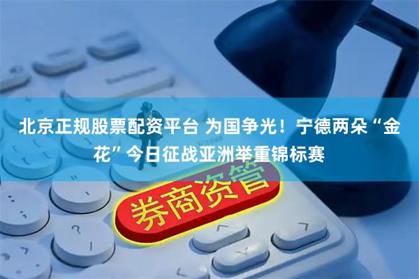 北京正规股票配资平台 为国争光！宁德两朵“金花”今日征战亚洲举重锦标赛