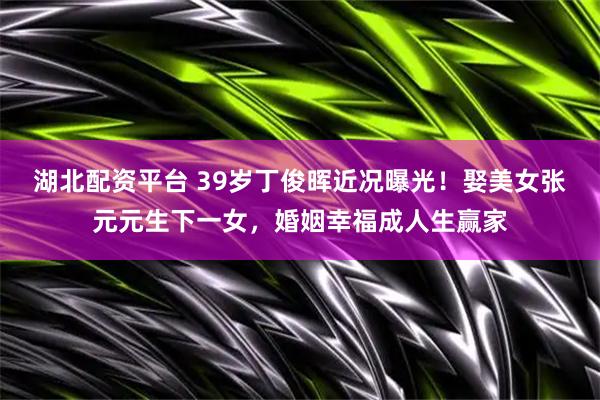 湖北配资平台 39岁丁俊晖近况曝光！娶美女张元元生下一女，婚姻幸福成人生赢家