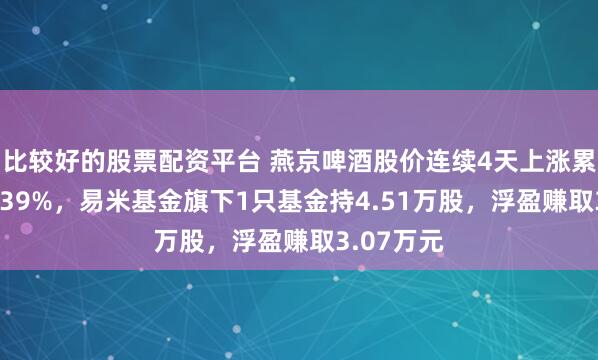比较好的股票配资平台 燕京啤酒股价连续4天上涨累计涨幅5.39%，易米基金旗下1只基金持4.51万股，浮盈赚取3.07万元