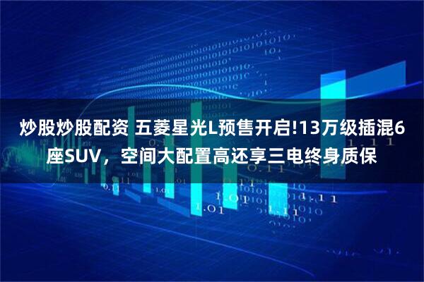 炒股炒股配资 五菱星光L预售开启!13万级插混6座SUV，空间大配置高还享三电终身质保