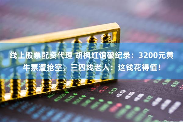 线上股票配资代理 胡枫红馆破纪录：3200元黄牛票遭抢空，三四线老人：这钱花得值！