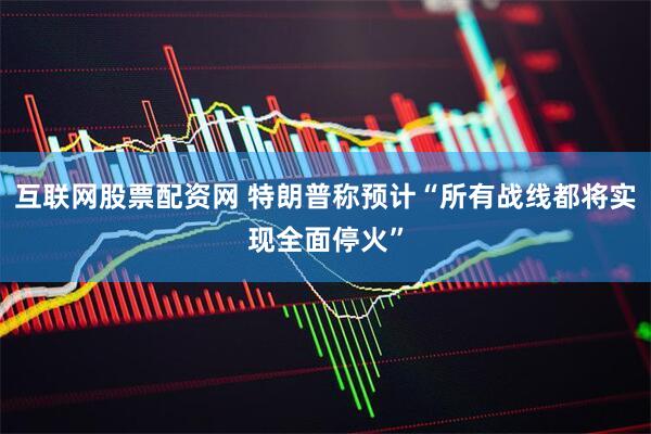 互联网股票配资网 特朗普称预计“所有战线都将实现全面停火”
