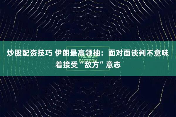 炒股配资技巧 伊朗最高领袖：面对面谈判不意味着接受“敌方”意志