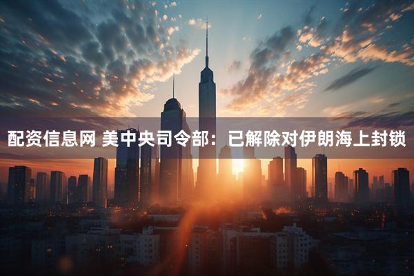 配资信息网 美中央司令部：已解除对伊朗海上封锁