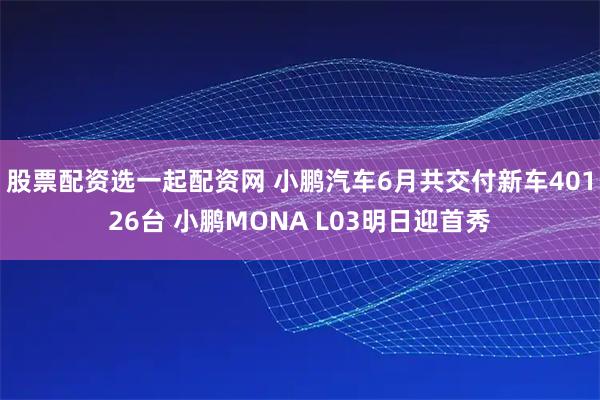 股票配资选一起配资网 小鹏汽车6月共交付新车40126台 小鹏MONA L03明日迎首秀