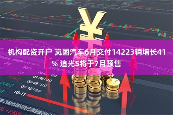 机构配资开户 岚图汽车6月交付14223辆增长41% 追光S将于7月预售
