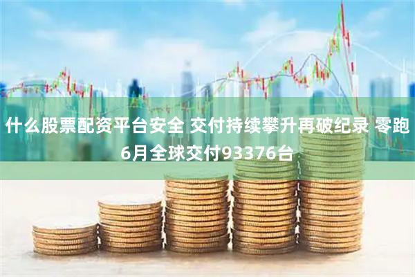 什么股票配资平台安全 交付持续攀升再破纪录 零跑6月全球交付93376台