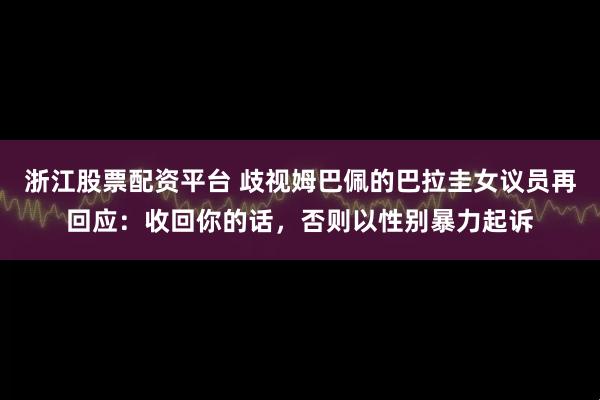 浙江股票配资平台 歧视姆巴佩的巴拉圭女议员再回应：收回你的话，否则以性别暴力起诉