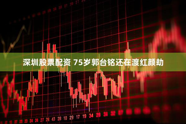 深圳股票配资 75岁郭台铭还在渡红颜劫