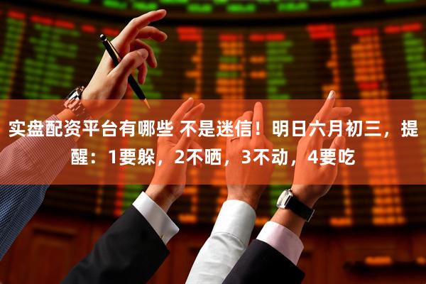 实盘配资平台有哪些 不是迷信！明日六月初三，提醒：1要躲，2不晒，3不动，4要吃