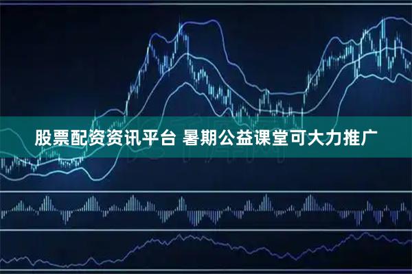 股票配资资讯平台 暑期公益课堂可大力推广
