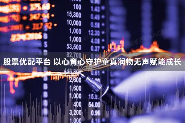 股票优配平台 以心育心守护童真润物无声赋能成长