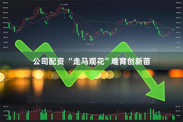 公司配资 “走马观花”难育创新苗