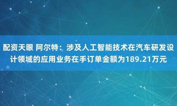 配资天眼 阿尔特：涉及人工智能技术在汽车研发设计领域的应用业务在手订单金额为189.21万元