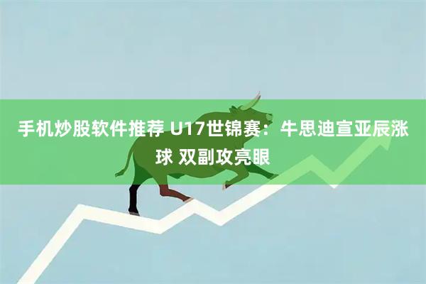 手机炒股软件推荐 U17世锦赛：牛思迪宣亚辰涨球 双副攻亮眼
