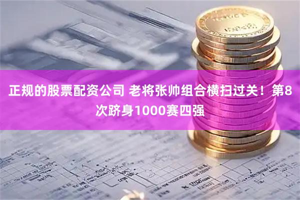 正规的股票配资公司 老将张帅组合横扫过关！第8次跻身1000赛四强