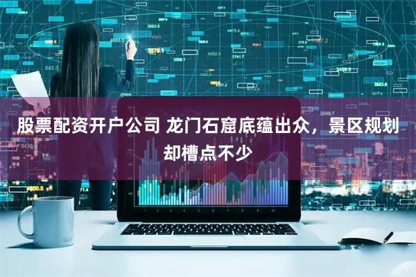 股票配资开户公司 龙门石窟底蕴出众，景区规划却槽点不少