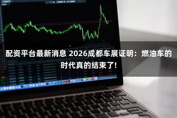 配资平台最新消息 2026成都车展证明：燃油车的时代真的结束了!